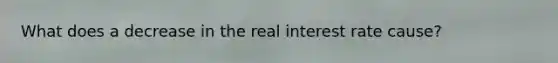 What does a decrease in the real interest rate cause?