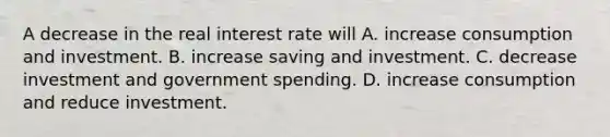 A decrease in the real interest rate will A. increase consumption and investment. B. increase saving and investment. C. decrease investment and government spending. D. increase consumption and reduce investment.