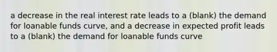 a decrease in the real interest rate leads to a (blank) the demand for loanable funds curve, and a decrease in expected profit leads to a (blank) the demand for loanable funds curve