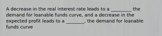 A decrease in the real interest rate leads to a _________ the demand for loanable funds curve, and a decrease in the expected profit leads to a ________, the demand for loanable funds curve