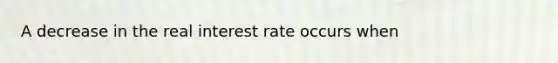 A decrease in the real interest rate occurs when