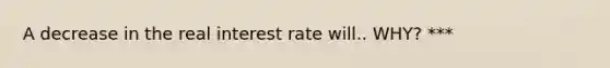 A decrease in the real interest rate will.. WHY? ***