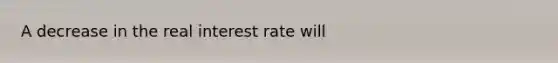 A decrease in the real interest rate will