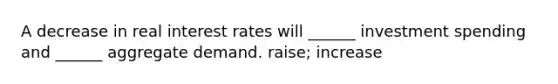 A decrease in real interest rates will ______ investment spending and ______ aggregate demand. raise; increase