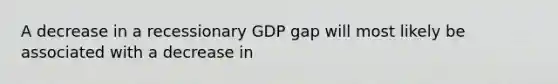 A decrease in a recessionary GDP gap will most likely be associated with a decrease in