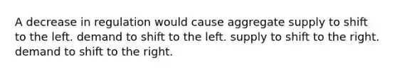 A decrease in regulation would cause aggregate supply to shift to the left. demand to shift to the left. supply to shift to the right. demand to shift to the right.