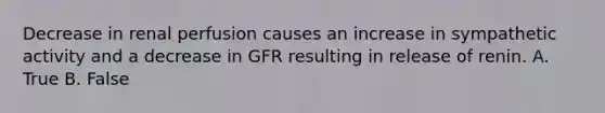 Decrease in renal perfusion causes an increase in sympathetic activity and a decrease in GFR resulting in release of renin. A. True B. False