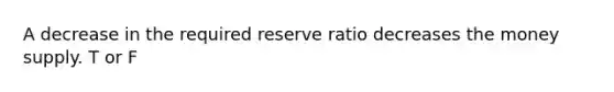 A decrease in the required reserve ratio decreases the money supply. T or F