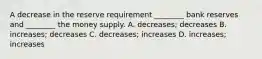 A decrease in the reserve requirement​ ________ bank reserves and​ ________ the money supply. A. ​decreases; decreases B. ​increases; decreases C. ​decreases; increases D. ​increases; increases