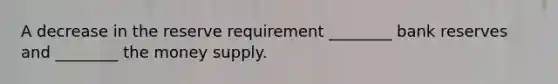A decrease in the reserve requirement​ ________ bank reserves and​ ________ the money supply.