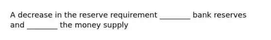 A decrease in the reserve requirement ________ bank reserves and ________ the money supply