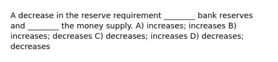 A decrease in the reserve requirement ________ bank reserves and ________ the money supply. A) increases; increases B) increases; decreases C) decreases; increases D) decreases; decreases