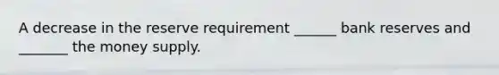 A decrease in the reserve requirement ______ bank reserves and _______ the money supply.