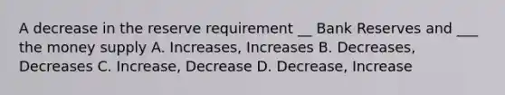 A decrease in the reserve requirement __ Bank Reserves and ___ the money supply A. Increases, Increases B. Decreases, Decreases C. Increase, Decrease D. Decrease, Increase