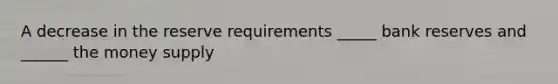 A decrease in the reserve requirements _____ bank reserves and ______ the money supply