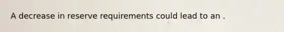 A decrease in reserve requirements could lead to an .