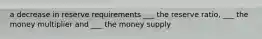 a decrease in reserve requirements ___ the reserve ratio, ___ the money multiplier and ___ the money supply