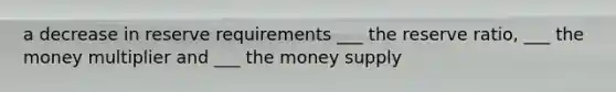 a decrease in reserve requirements ___ the reserve ratio, ___ the money multiplier and ___ the money supply