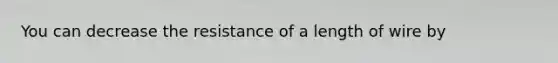 You can decrease the resistance of a length of wire by