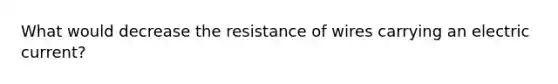 What would decrease the resistance of wires carrying an electric current?