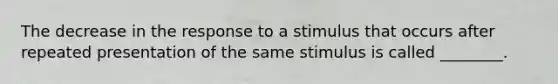 The decrease in the response to a stimulus that occurs after repeated presentation of the same stimulus is called ________.