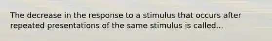 The decrease in the response to a stimulus that occurs after repeated presentations of the same stimulus is called...