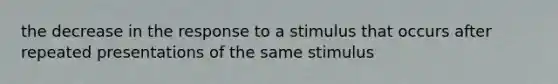 the decrease in the response to a stimulus that occurs after repeated presentations of the same stimulus