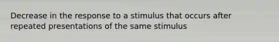 Decrease in the response to a stimulus that occurs after repeated presentations of the same stimulus