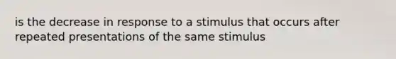 is the decrease in response to a stimulus that occurs after repeated presentations of the same stimulus