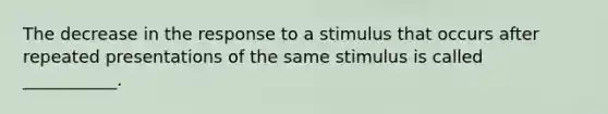 The decrease in the response to a stimulus that occurs after repeated presentations of the same stimulus is called ___________.