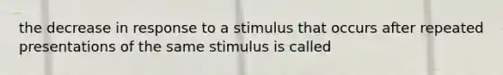 the decrease in response to a stimulus that occurs after repeated presentations of the same stimulus is called