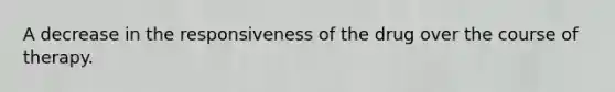 A decrease in the responsiveness of the drug over the course of therapy.