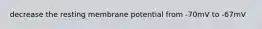 decrease the resting membrane potential from -70mV to -67mV