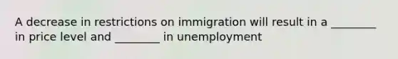 A decrease in restrictions on immigration will result in a ________ in price level and ________ in unemployment