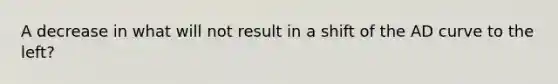 A decrease in what will not result in a shift of the AD curve to the left?