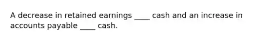 A decrease in retained earnings ____ cash and an increase in accounts payable ____ cash.