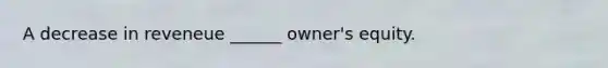 A decrease in reveneue ______ owner's equity.