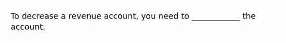 To decrease a revenue account, you need to ____________ the account.