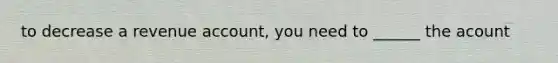 to decrease a revenue account, you need to ______ the acount