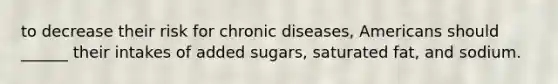 to decrease their risk for chronic diseases, Americans should ______ their intakes of added sugars, saturated fat, and sodium.