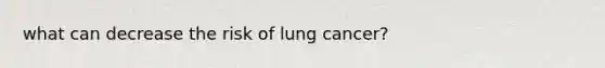 what can decrease the risk of lung cancer?