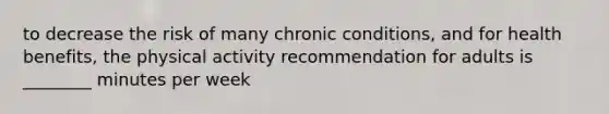 to decrease the risk of many chronic conditions, and for health benefits, the physical activity recommendation for adults is ________ minutes per week