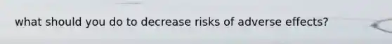 what should you do to decrease risks of adverse effects?