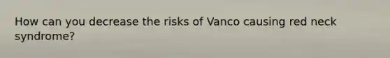 How can you decrease the risks of Vanco causing red neck syndrome?