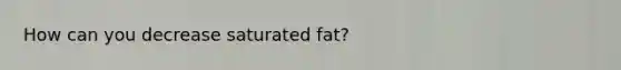 How can you decrease saturated fat?