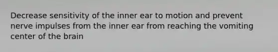 Decrease sensitivity of the inner ear to motion and prevent nerve impulses from the inner ear from reaching the vomiting center of the brain