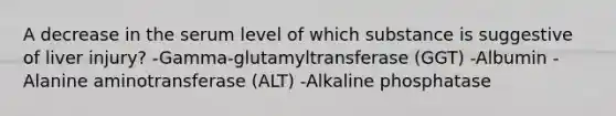 A decrease in the serum level of which substance is suggestive of liver injury? -Gamma-glutamyltransferase (GGT) -Albumin -Alanine aminotransferase (ALT) -Alkaline phosphatase