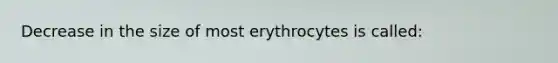 Decrease in the size of most erythrocytes is called: