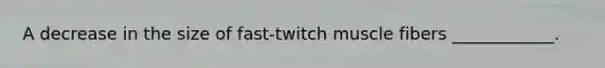 A decrease in the size of fast-twitch muscle fibers ____________.