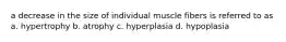 a decrease in the size of individual muscle fibers is referred to as a. hypertrophy b. atrophy c. hyperplasia d. hypoplasia